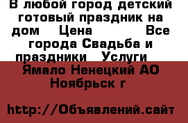 В любой город детский готовый праздник на дом! › Цена ­ 3 000 - Все города Свадьба и праздники » Услуги   . Ямало-Ненецкий АО,Ноябрьск г.